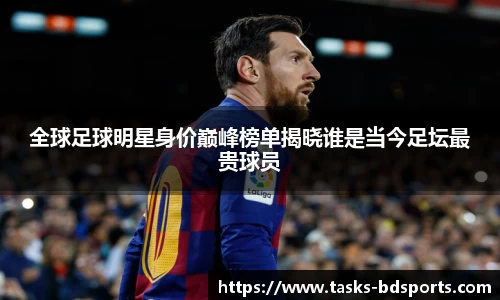 全球足球明星身价巅峰榜单揭晓谁是当今足坛最贵球员